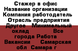 Стажер в офис › Название организации ­ Компания-работодатель › Отрасль предприятия ­ Другое › Минимальный оклад ­ 15 000 - Все города Работа » Вакансии   . Самарская обл.,Самара г.